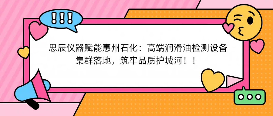 思辰儀器賦能惠州石化：高端潤滑油檢測設(shè)備集群落地，筑牢品質(zhì)護(hù)城河！